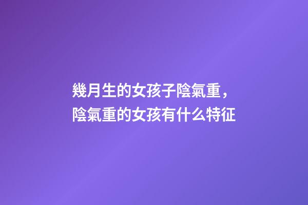 幾月生的女孩子陰氣重，陰氣重的女孩有什么特征