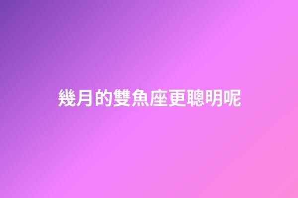 幾月的雙魚座更聰明呢-第1張-星座運勢-玄機派