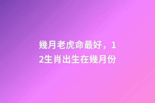 幾月老虎命最好，12生肖出生在幾月份-第1張-觀點-玄機派