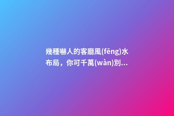 幾種嚇人的客廳風(fēng)水布局，你可千萬(wàn)別這樣做！