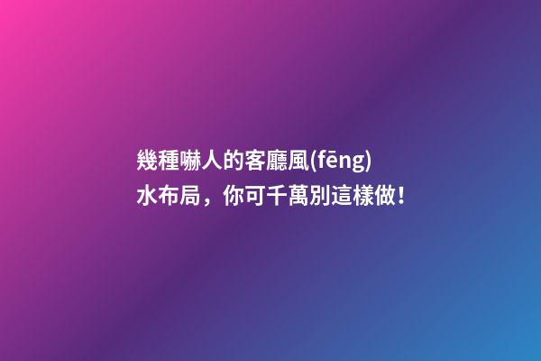 幾種嚇人的客廳風(fēng)水布局，你可千萬別這樣做！