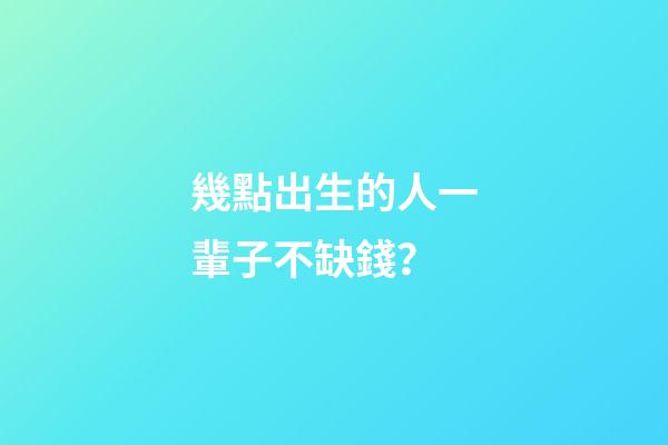 幾點出生的人一輩子不缺錢？