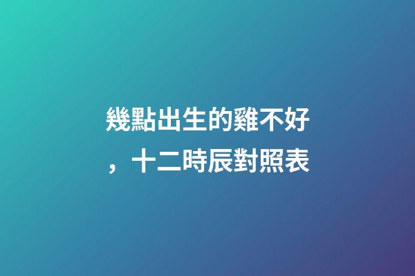 幾點出生的雞不好，十二時辰(更)對照表-第1張-觀點-玄機派