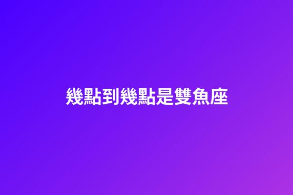 幾點到幾點是雙魚座-第1張-星座運勢-玄機派