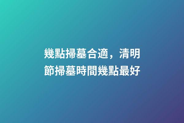 幾點掃墓合適，清明節掃墓時間幾點最好-第1張-觀點-玄機派