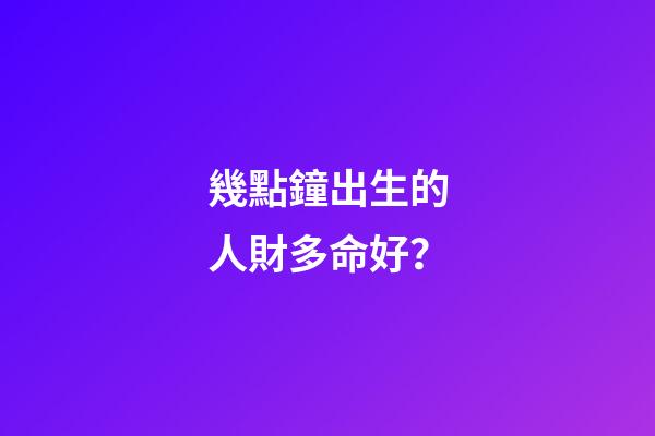 幾點鐘出生的人財多命好？