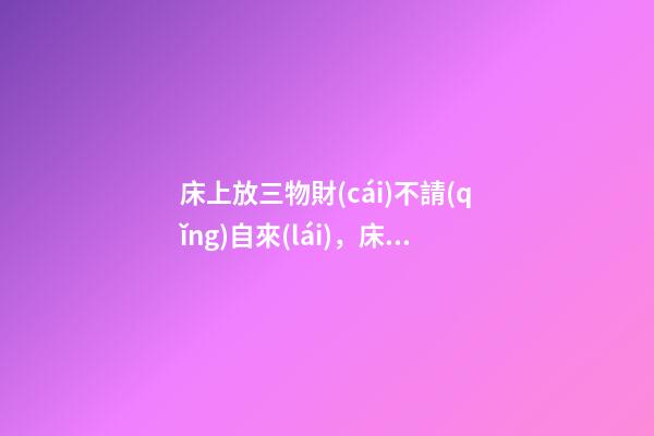 床上放三物財(cái)不請(qǐng)自來(lái)，床上放什么好