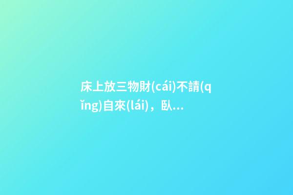 床上放三物財(cái)不請(qǐng)自來(lái)，臥室催財(cái)運(yùn)風(fēng)水