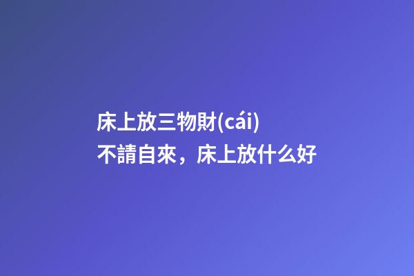 床上放三物財(cái)不請自來，床上放什么好