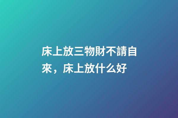 床上放三物財不請自來，床上放什么好