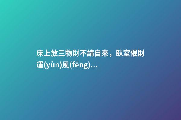 床上放三物財不請自來，臥室催財運(yùn)風(fēng)水