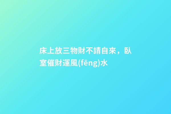 床上放三物財不請自來，臥室催財運風(fēng)水