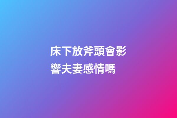 床下放斧頭會影響夫妻感情嗎