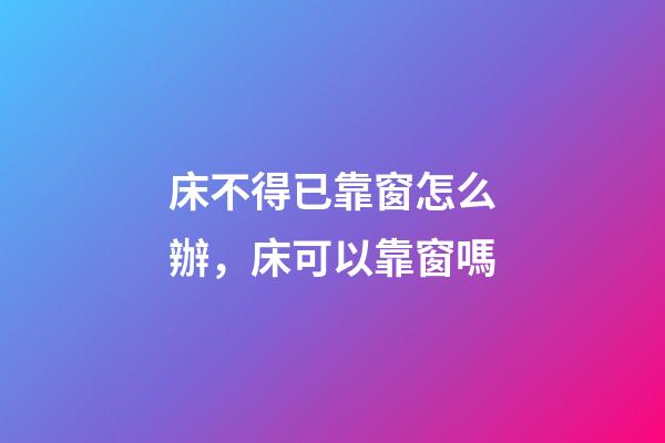 床不得已靠窗怎么辦，床可以靠窗嗎