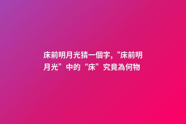 床前明月光猜一個字,“床前明月光”中的“床”究竟為何物-第1張-觀點-玄機派