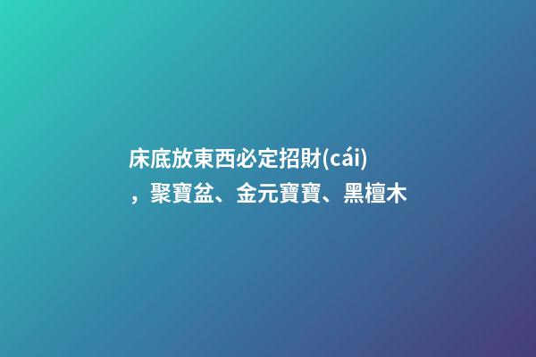 床底放東西必定招財(cái)，聚寶盆、金元寶寶、黑檀木