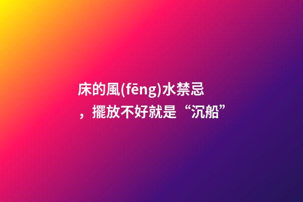 床的風(fēng)水禁忌，擺放不好就是“沉船”
