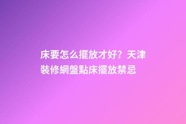 床要怎么擺放才好？天津裝修網盤點床擺放禁忌