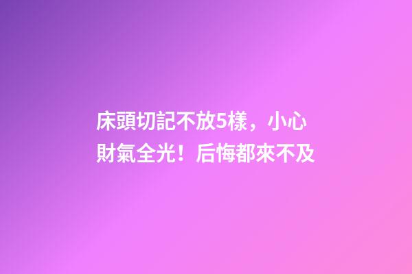 床頭切記不放5樣，小心財氣全光！后悔都來不及