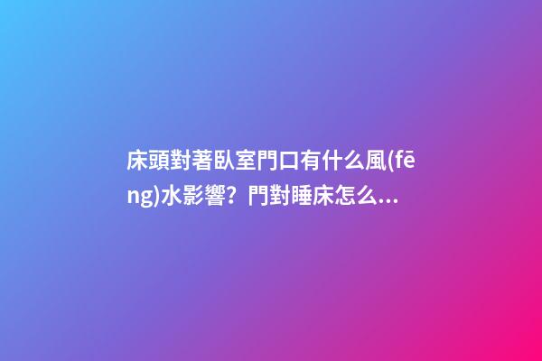 床頭對著臥室門口有什么風(fēng)水影響？門對睡床怎么辦？風(fēng)水怎么破解睡床沖門？