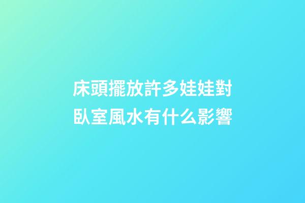 床頭擺放許多娃娃對臥室風水有什么影響