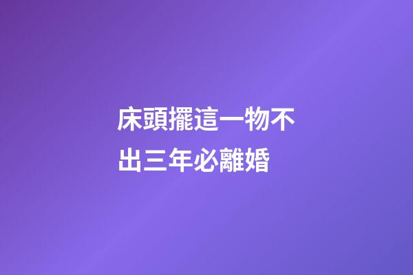 床頭擺這一物不出三年必離婚