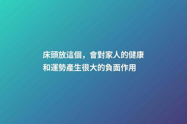 床頭放這個，會對家人的健康和運勢產生很大的負面作用