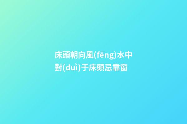 床頭朝向風(fēng)水中對(duì)于床頭忌靠窗