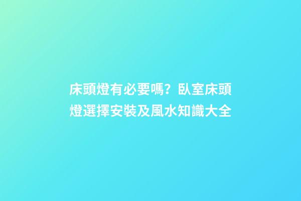 床頭燈有必要嗎？臥室床頭燈選擇安裝及風水知識大全