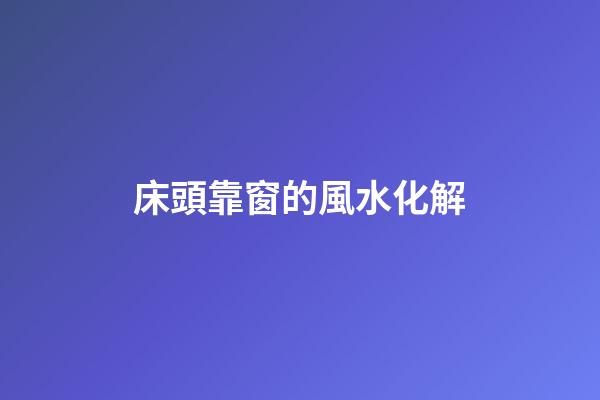床頭靠窗的風水化解