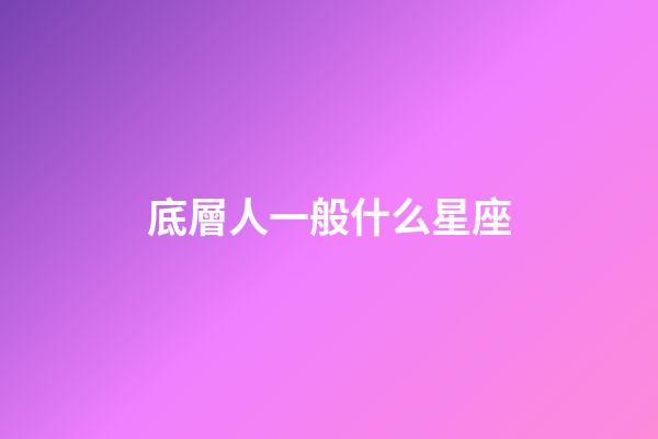 底層人一般什么星座-第1張-星座運(yùn)勢(shì)-玄機(jī)派
