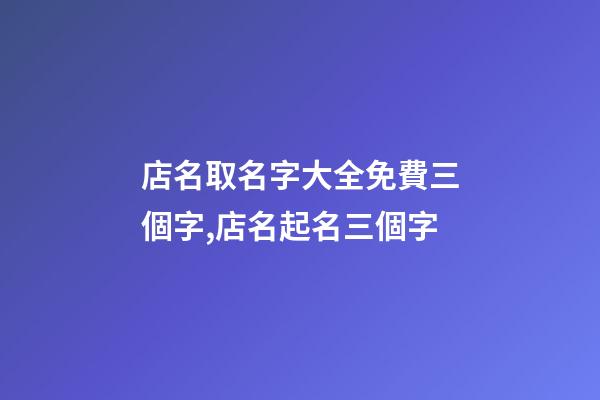 店名取名字大全免費三個字,店名起名三個字-第1張-店鋪起名-玄機派