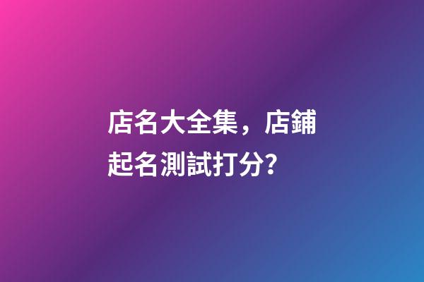 店名大全集，店鋪起名測試打分？-第1張-店鋪起名-玄機派