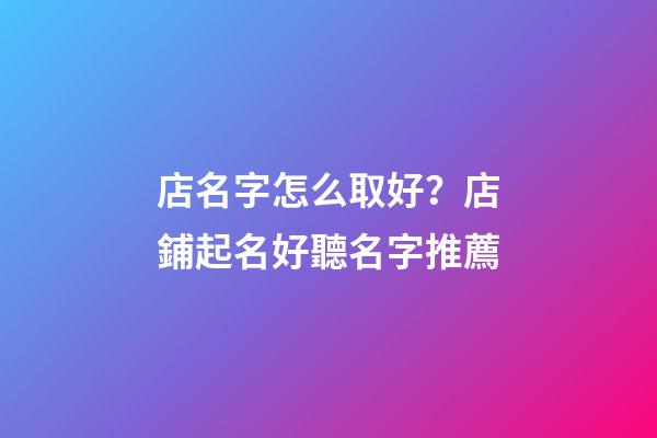 店名字怎么取好？店鋪起名好聽名字推薦