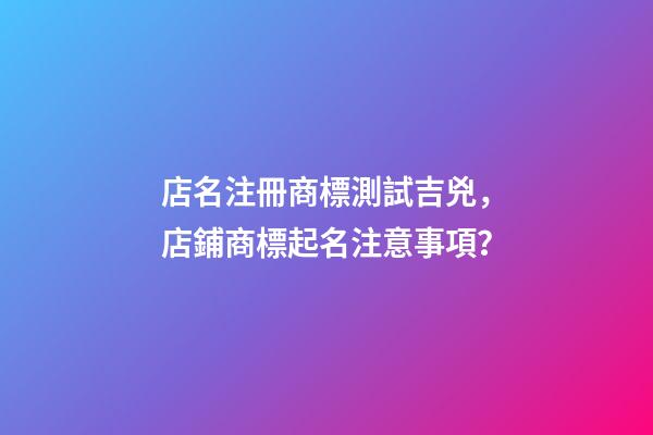 店名注冊商標測試吉兇，店鋪商標起名注意事項？-第1張-店鋪起名-玄機派
