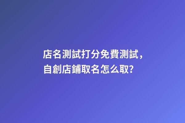 店名測試打分免費測試，自創店鋪取名怎么取？-第1張-店鋪起名-玄機派