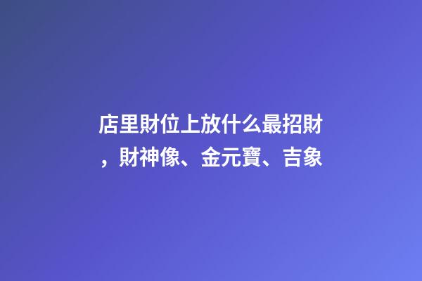 店里財位上放什么最招財，財神像、金元寶、吉象