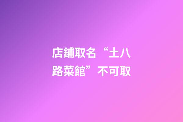 店鋪取名“土八路菜館”不可取-第1張-店鋪起名-玄機派