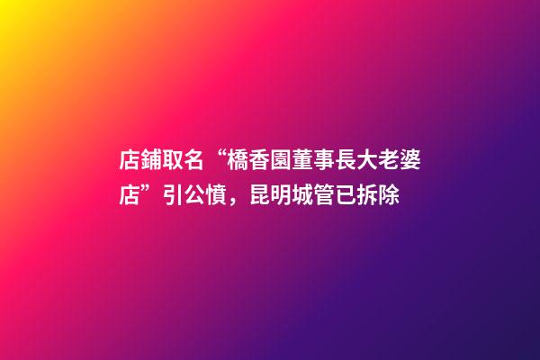 店鋪取名“橋香園董事長大老婆店”引公憤，昆明城管已拆除-第1張-店鋪起名-玄機派