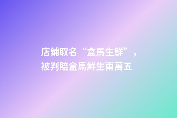 店鋪取名“盒馬生鮮”，被判賠盒馬鮮生兩萬五-第1張-店鋪起名-玄機派