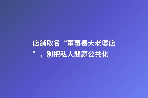 店鋪取名“董事長大老婆店”，別把私人問題公共化-第1張-店鋪起名-玄機派