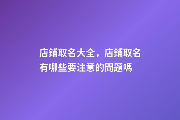 店鋪取名大全，店鋪取名有哪些要注意的問題嗎-第1張-店鋪起名-玄機派