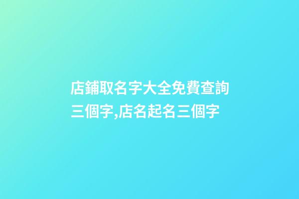 店鋪取名字大全免費查詢三個字,店名起名三個字