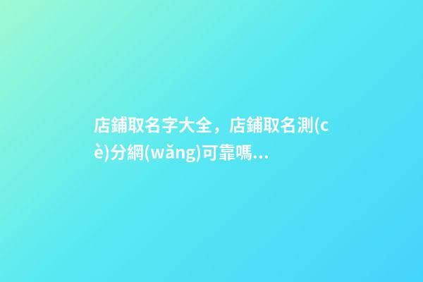 店鋪取名字大全，店鋪取名測(cè)分網(wǎng)可靠嗎？