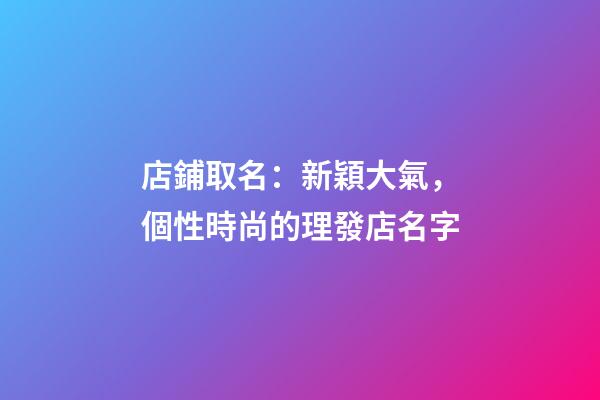 店鋪取名：新穎大氣，個性時尚的理發店名字-第1張-店鋪起名-玄機派