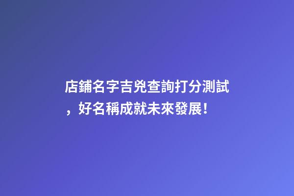 店鋪名字吉兇查詢打分測試，好名稱成就未來發展！