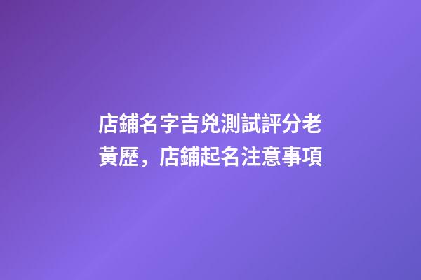 店鋪名字吉兇測試評分老黃歷，店鋪起名注意事項-第1張-店鋪起名-玄機派