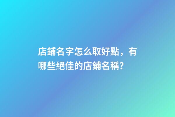 店鋪名字怎么取好點，有哪些絕佳的店鋪名稱？-第1張-店鋪起名-玄機派