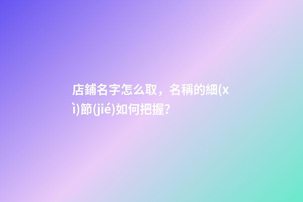 店鋪名字怎么取，名稱的細(xì)節(jié)如何把握？