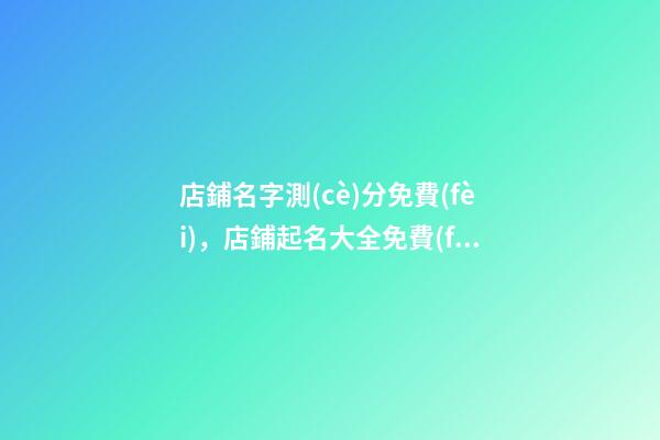 店鋪名字測(cè)分免費(fèi)，店鋪起名大全免費(fèi)？